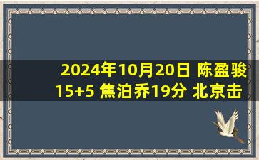 2024年10月20日 陈盈骏15+5 焦泊乔19分 北京击败广州